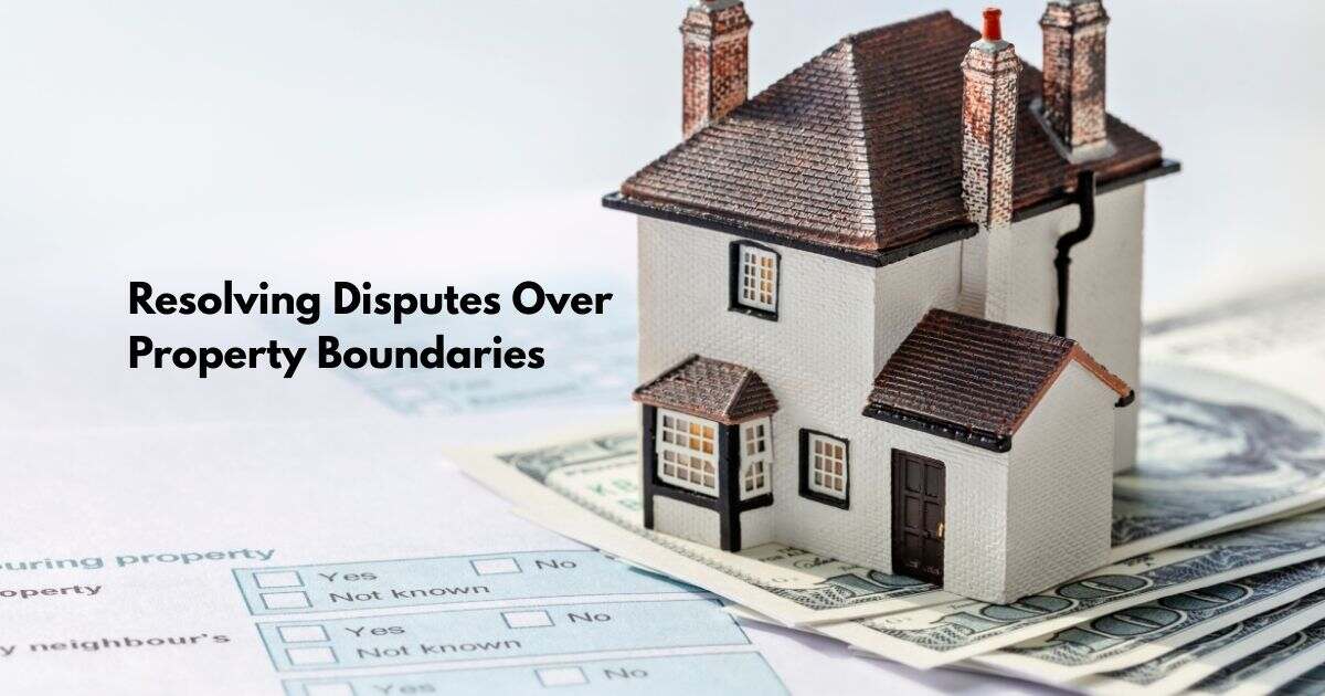 Resolving Disputes Over Property Boundaries and Easements: A Comprehensive Guide